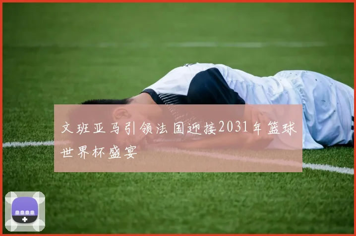 文班亚马引领法国迎接2031年篮球世界杯盛宴