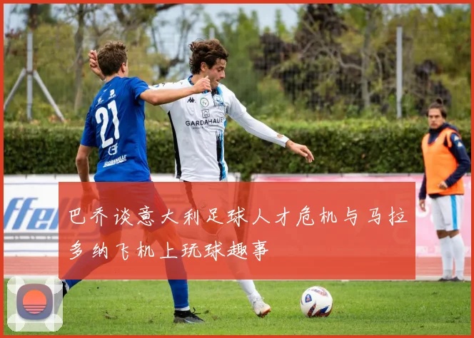 巴乔谈意大利足球人才危机与马拉多纳飞机上玩球趣事