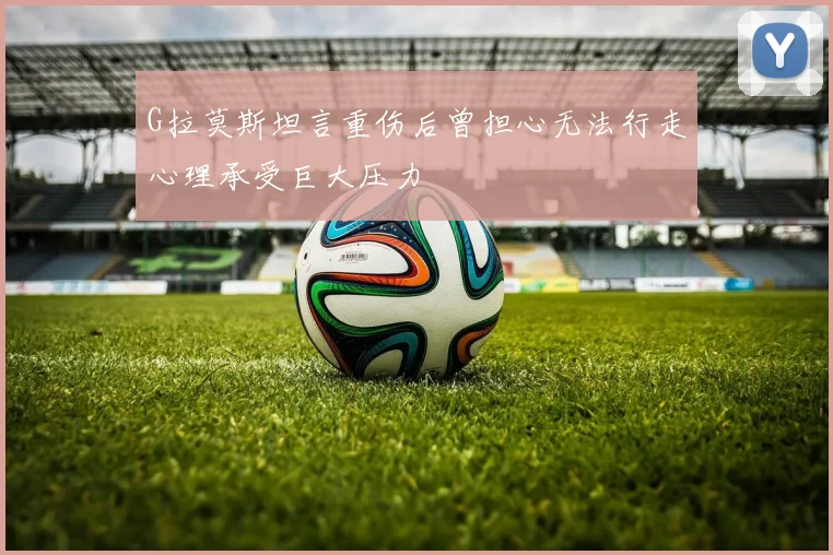 G拉莫斯坦言重伤后曾担心无法行走心理承受巨大压力
