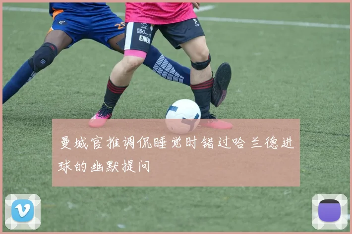 曼城官推调侃睡觉时错过哈兰德进球的幽默提问