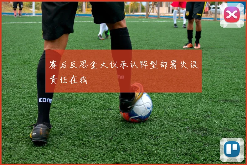 赛后反思金大仪承认阵型部署失误责任在我