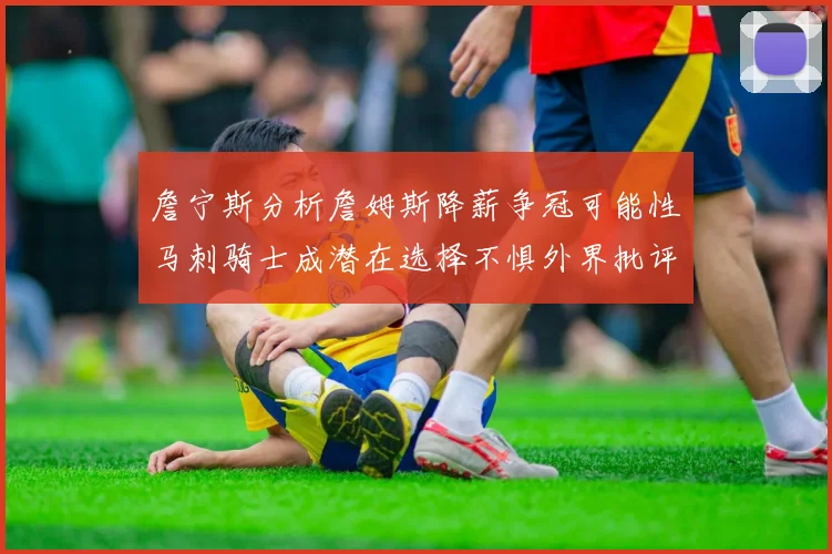 詹宁斯分析詹姆斯降薪争冠可能性马刺骑士成潜在选择不惧外界批评
