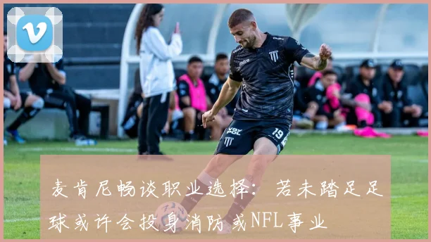 麦肯尼畅谈职业选择：若未踏足足球或许会投身消防或NFL事业