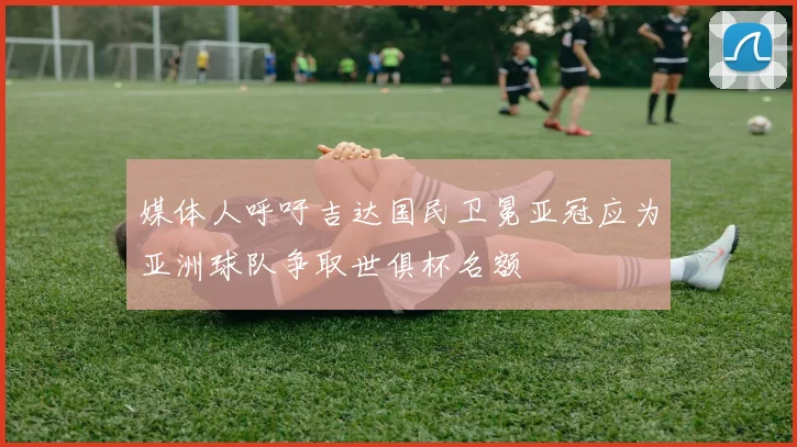 媒体人呼吁吉达国民卫冕亚冠应为亚洲球队争取世俱杯名额