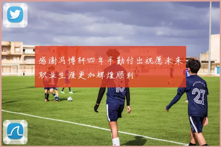 感谢冯博轩四年辛勤付出祝愿未来职业生涯更加辉煌顺利