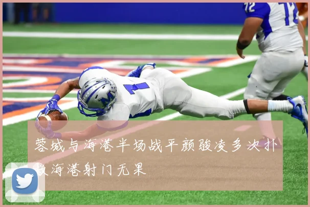 蓉城与海港半场战平颜骏凌多次扑救海港射门无果