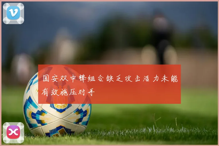 国安双中锋组合缺乏攻击活力未能有效施压对手