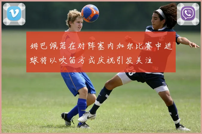 姆巴佩若在对阵塞内加尔比赛中进球将以吹笛方式庆祝引发关注