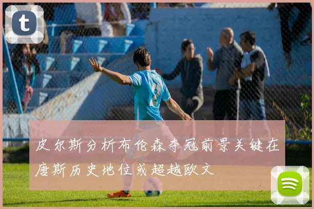皮尔斯分析布伦森夺冠前景关键在唐斯历史地位或超越欧文