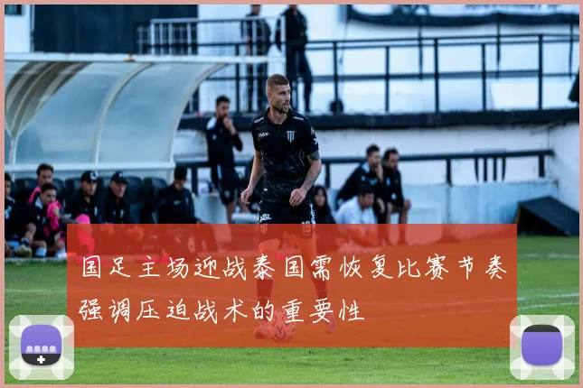 国足主场迎战泰国需恢复比赛节奏强调压迫战术的重要性