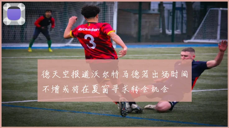 德天空报道沃尔特马德若出场时间不增或将在夏窗寻求转会机会