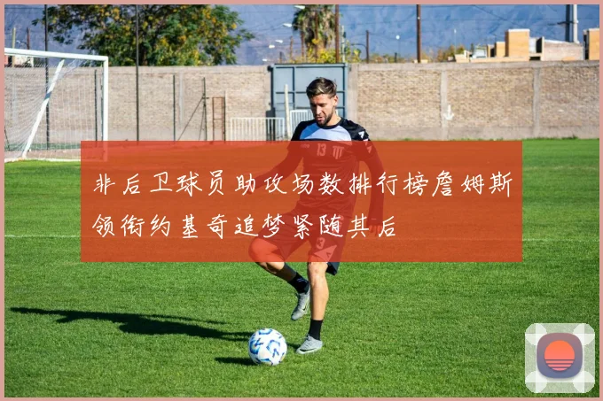 非后卫球员助攻场数排行榜詹姆斯领衔约基奇追梦紧随其后