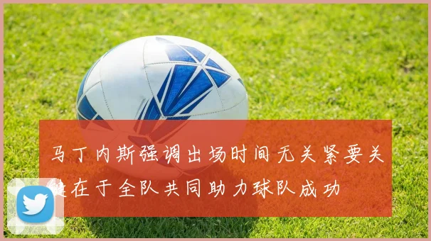 马丁内斯强调出场时间无关紧要关键在于全队共同助力球队成功