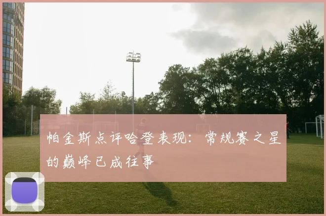 帕金斯点评哈登表现：常规赛之星的巅峰已成往事