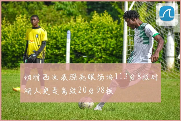 切特西决表现亮眼场均113分8板对湖人更是高效20分98板