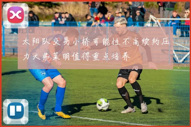 太阳队交易小桥可能性不高续约压力大弗莱明值得重点培养