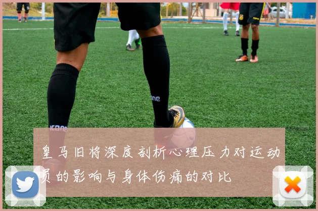 皇马旧将深度剖析心理压力对运动员的影响与身体伤痛的对比