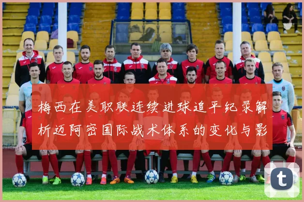 梅西在美职联连续进球追平纪录解析迈阿密国际战术体系的变化与影响