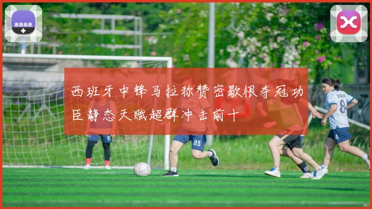 西班牙中锋马拉称赞密歇根夺冠功臣静态天赋超群冲击前十