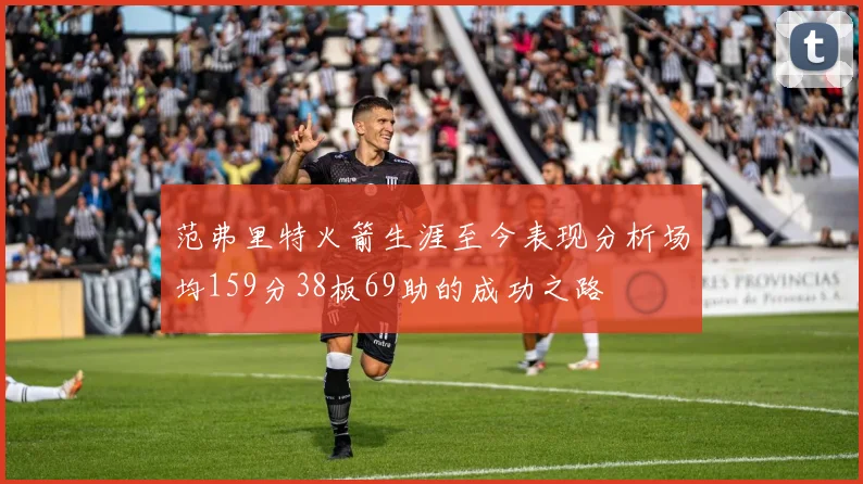 范弗里特火箭生涯至今表现分析场均159分38板69助的成功之路